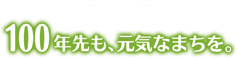 -Vision- 100年先も、元気なまちを。